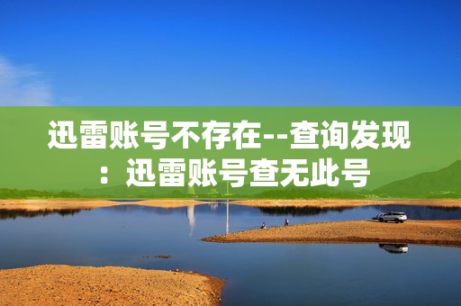 迅雷账号不存在--查询发现：迅雷账号查无此号