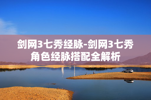 剑网3七秀经脉-剑网3七秀角色经脉搭配全解析 剑网3七秀经脉-剑网3七秀角色经脉搭配全解析