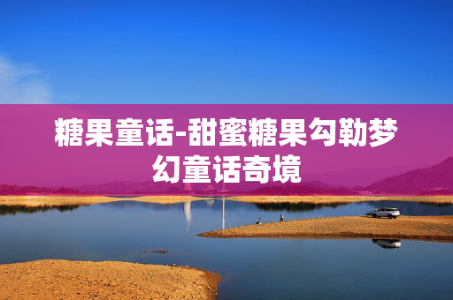 糖果童话-甜蜜糖果勾勒梦幻童话奇境 糖果童话-甜蜜糖果勾勒梦幻童话奇境