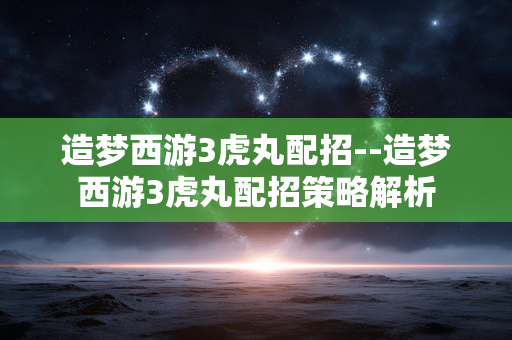 造梦西游3虎丸配招--造梦西游3虎丸配招策略解析