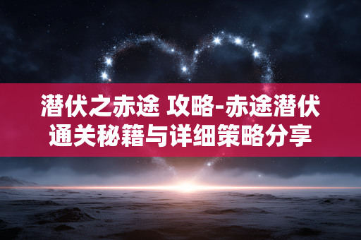 潜伏之赤途 攻略-赤途潜伏通关秘籍与详细策略分享