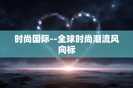 时尚国际--全球时尚潮流风向标
