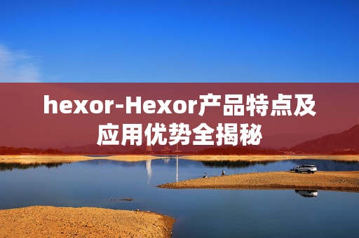 hexor-Hexor产品特点及应用优势全揭秘 hexor-Hexor产品特点及应用优势全揭秘