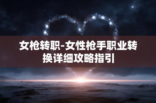 女枪转职-女性枪手职业转换详细攻略指引 女枪转职-女性枪手职业转换详细攻略指引
