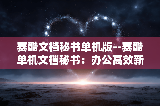 赛酷文档秘书单机版--赛酷单机文档秘书：办公高效新选择