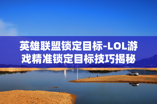 英雄联盟锁定目标-LOL游戏精准锁定目标技巧揭秘 英雄联盟锁定目标-LOL游戏精准锁定目标技巧揭秘