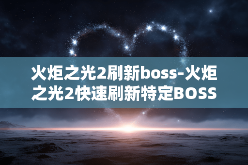 火炬之光2刷新boss-火炬之光2快速刷新特定BOSS方法 火炬之光2刷新boss-火炬之光2快速刷新特定BOSS方法