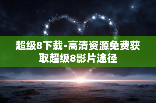 超级8下载-高清资源免费获取超级8影片途径
