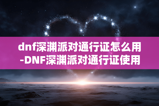 dnf深渊派对通行证怎么用-DNF深渊派对通行证使用方法全揭秘 dnf深渊派对通行证怎么用-DNF深渊派对通行证使用方法全揭秘