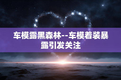 车模露黑森林--车模着装暴露引发关注