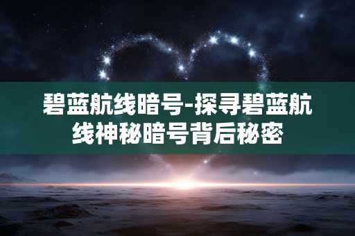 碧蓝航线暗号-探寻碧蓝航线神秘暗号背后秘密 碧蓝航线暗号-探寻碧蓝航线神秘暗号背后秘密