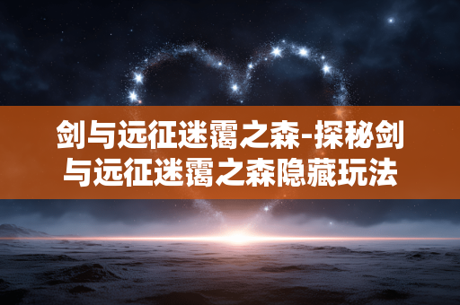 剑与远征迷霭之森-探秘剑与远征迷霭之森隐藏玩法 剑与远征迷霭之森-探秘剑与远征迷霭之森隐藏玩法