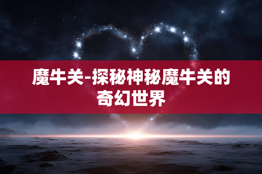 魔牛关-探秘神秘魔牛关的奇幻世界
