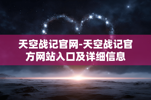 天空战记官网-天空战记官方网站入口及详细信息 天空战记官网-天空战记官方网站入口及详细信息