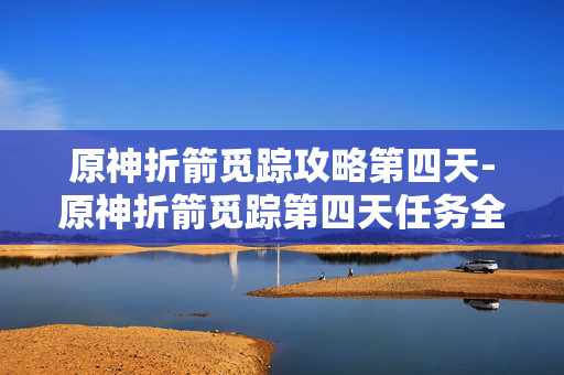 原神折箭觅踪攻略第四天-原神折箭觅踪第四天任务全流程指引 原神折箭觅踪攻略第四天-原神折箭觅踪第四天任务全流程指引