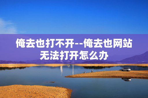 俺去也打不开--俺去也网站无法打开怎么办