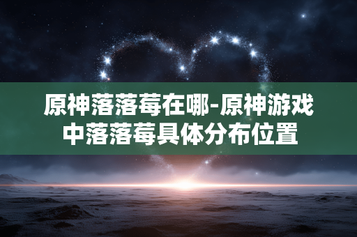 原神落落莓在哪-原神游戏中落落莓具体分布位置 原神落落莓在哪-原神游戏中落落莓具体分布位置