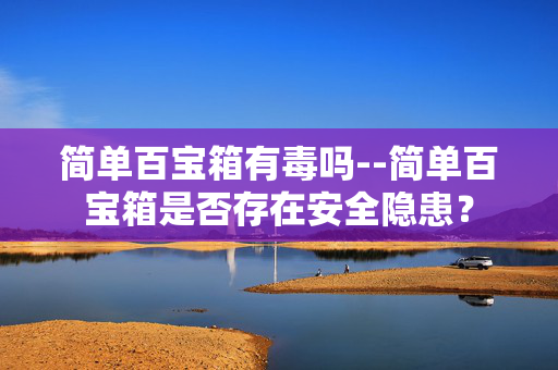 简单百宝箱有毒吗--简单百宝箱是否存在安全隐患？