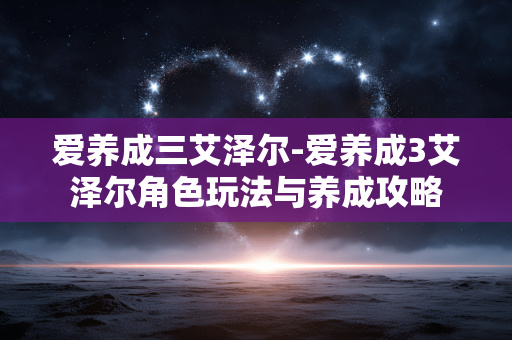 爱养成三艾泽尔-爱养成3艾泽尔角色玩法与养成攻略 爱养成三艾泽尔-爱养成3艾泽尔角色玩法与养成攻略