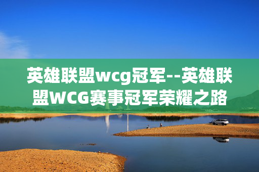 英雄联盟wcg冠军--英雄联盟WCG赛事冠军荣耀之路