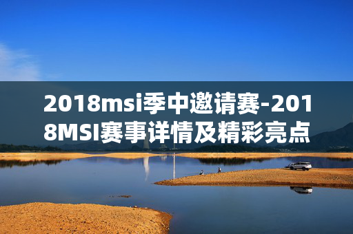 2018msi季中邀请赛-2018MSI赛事详情及精彩亮点解析