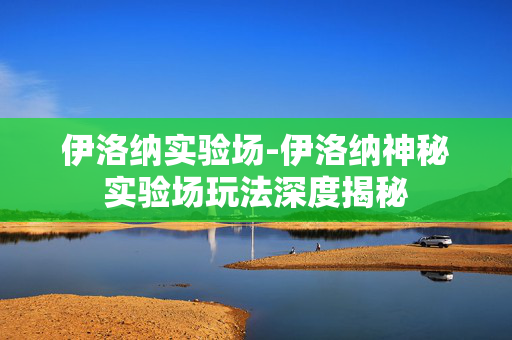 伊洛纳实验场-伊洛纳神秘实验场玩法深度揭秘 伊洛纳实验场-伊洛纳神秘实验场玩法深度揭秘