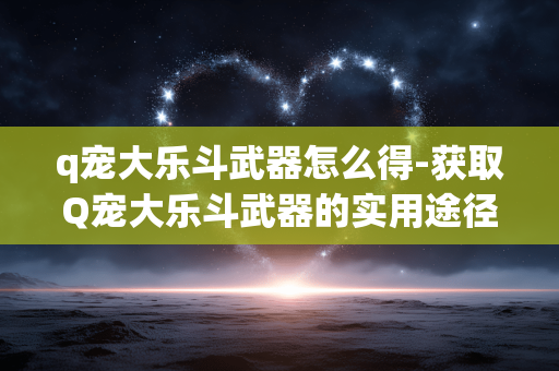 q宠大乐斗武器怎么得-获取Q宠大乐斗武器的实用途径 q宠大乐斗武器怎么得-获取Q宠大乐斗武器的实用途径
