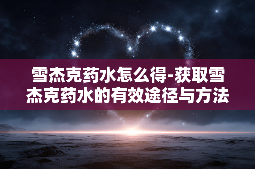 雪杰克药水怎么得-获取雪杰克药水的有效途径与方法 雪杰克药水怎么得-获取雪杰克药水的有效途径与方法