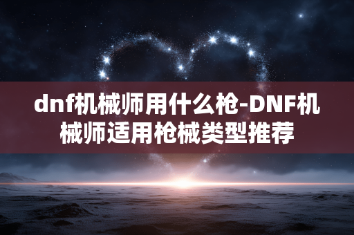 dnf机械师用什么枪-DNF机械师适用枪械类型推荐 dnf机械师用什么枪-DNF机械师适用枪械类型推荐