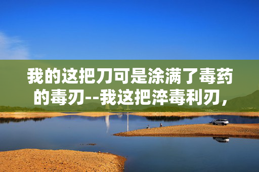 我的这把刀可是涂满了毒药的毒刃--我这把淬毒利刃，藏着致命危机