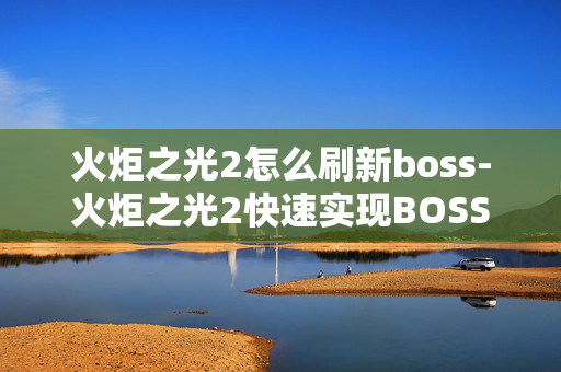 火炬之光2怎么刷新boss-火炬之光2快速实现BOSS刷新的方法 火炬之光2怎么刷新boss-火炬之光2快速实现BOSS刷新的方法