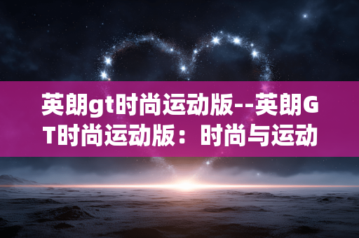 英朗gt时尚运动版--英朗GT时尚运动版：时尚与运动的完美融合
