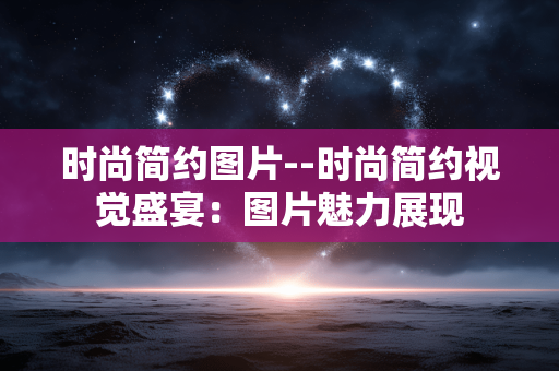 时尚简约图片--时尚简约视觉盛宴：图片魅力展现