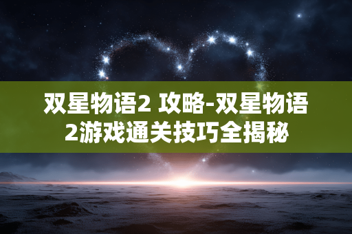 双星物语2 攻略-双星物语2游戏通关技巧全揭秘 双星物语2 攻略-双星物语2游戏通关技巧全揭秘