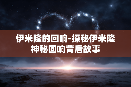 伊米隆的回响-探秘伊米隆神秘回响背后故事 伊米隆的回响-探秘伊米隆神秘回响背后故事