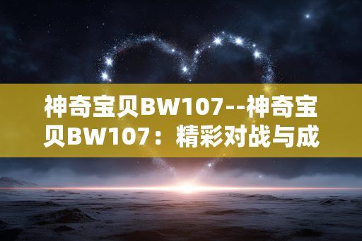 神奇宝贝BW107--神奇宝贝BW107：精彩对战与成长之旅