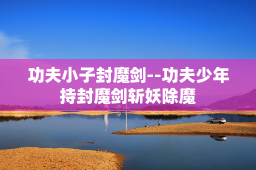 功夫小子封魔剑--功夫少年持封魔剑斩妖除魔