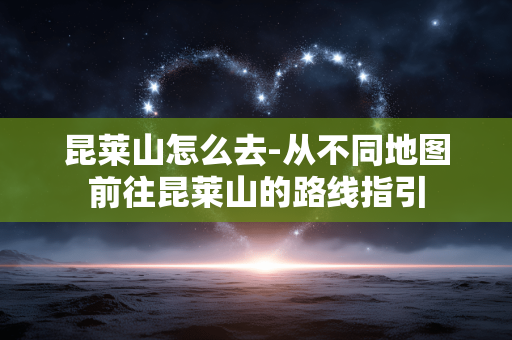 昆莱山怎么去-从不同地图前往昆莱山的路线指引 昆莱山怎么去-从不同地图前往昆莱山的路线指引