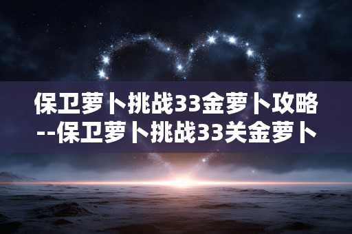 保卫萝卜挑战33金萝卜攻略--保卫萝卜挑战33关金萝卜通关秘籍