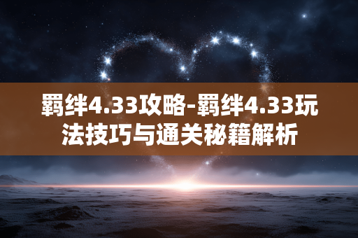 羁绊4.33攻略-羁绊4.33玩法技巧与通关秘籍解析 羁绊4.33攻略-羁绊4.33玩法技巧与通关秘籍解析