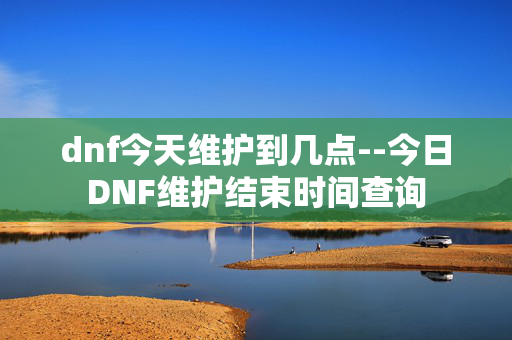dnf今天维护到几点--今日DNF维护结束时间查询