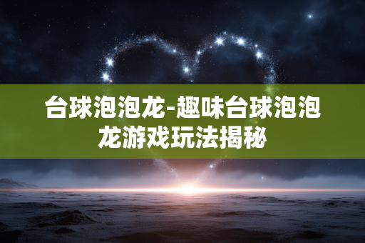 台球泡泡龙-趣味台球泡泡龙游戏玩法揭秘