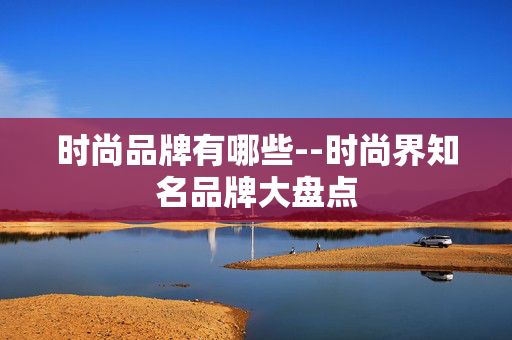 时尚品牌有哪些--时尚界知名品牌大盘点