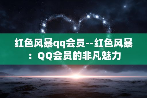 红色风暴qq会员--红色风暴：QQ会员的非凡魅力