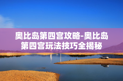 奥比岛第四宫攻略-奥比岛第四宫玩法技巧全揭秘 奥比岛第四宫攻略-奥比岛第四宫玩法技巧全揭秘