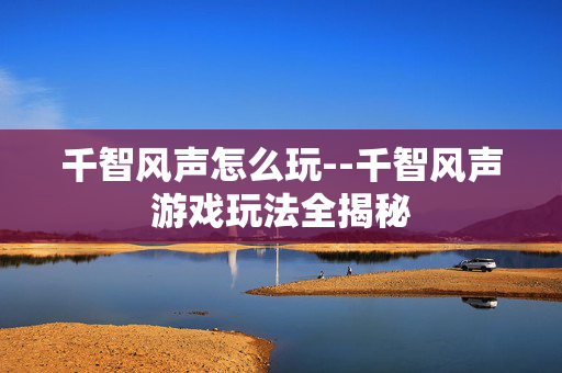 千智风声怎么玩--千智风声游戏玩法全揭秘