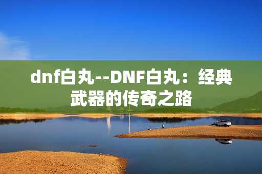 dnf白丸--DNF白丸：经典武器的传奇之路
