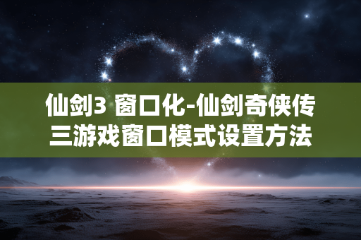 仙剑3 窗口化-仙剑奇侠传三游戏窗口模式设置方法