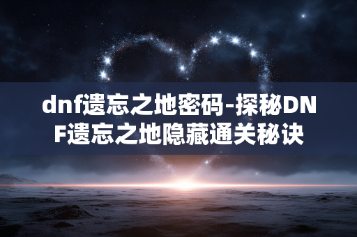 dnf遗忘之地密码-探秘DNF遗忘之地隐藏通关秘诀 dnf遗忘之地密码-探秘DNF遗忘之地隐藏通关秘诀