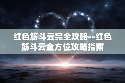 红色筋斗云完全攻略--红色筋斗云全方位攻略指南